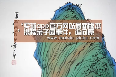 ‘买球app官方网站最新版本’携程亲子园事件,追问原因更重要(图2) 买球app官方网站安卓版
